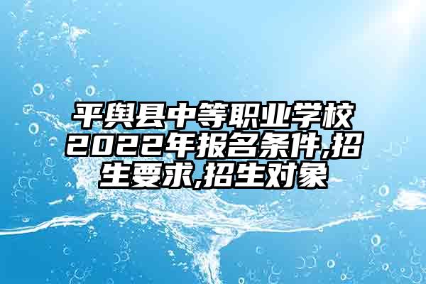 平舆县中等职业学校2023年报名条件,招生要求,招生对象